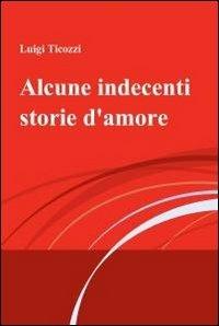 Alcune indecenti storie d'amore - Luigi Ticozzi - Libro ilmiolibro self publishing 2010, La community di ilmiolibro.it | Libraccio.it