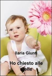 Ho chiesto alle stelle - Ilaria Giunti - Libro ilmiolibro self publishing 2011, La community di ilmiolibro.it | Libraccio.it