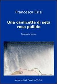 Una camicetta di seta rosa pallido - Francesca Crisi - Libro ilmiolibro self publishing 2011, La community di ilmiolibro.it | Libraccio.it