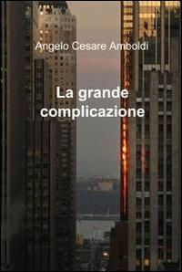 La grande complicazione - Angelo C. Amboldi - Libro ilmiolibro self publishing 2011, La community di ilmiolibro.it | Libraccio.it