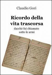 Ricordo della vita trascorsa dacché fui chiamato sotto le armi - Claudio Gori - Libro ilmiolibro self publishing 2010, La community di ilmiolibro.it | Libraccio.it