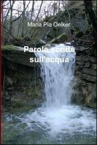 Parole scritte sull'acqua - M. Pia Oelker - Libro ilmiolibro self publishing 2011, La community di ilmiolibro.it | Libraccio.it