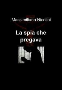 La spia che pregava - Massimiliano Nicolini - Libro ilmiolibro self publishing 2011, La community di ilmiolibro.it | Libraccio.it