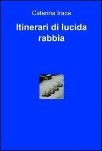 Itinerari di lucida rabbia - Caterina Irace - Libro ilmiolibro self publishing 2010, La community di ilmiolibro.it | Libraccio.it