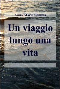 Un viaggio lungo una vita - Anna Maria Somma - Libro ilmiolibro self publishing 2011, La community di ilmiolibro.it | Libraccio.it