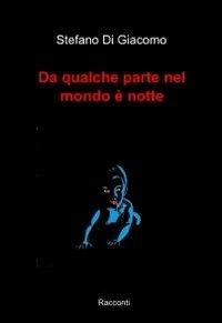 Da qualche parte nel mondo è notte - Stefano Di Giacomo - Libro ilmiolibro self publishing 2011, La community di ilmiolibro.it | Libraccio.it