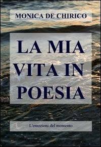 La mia vita in poesia - Monica De Chirico - Libro ilmiolibro self publishing 2010, La community di ilmiolibro.it | Libraccio.it