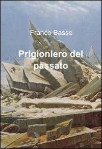 Prigioniero del passato - Franco Basso - Libro ilmiolibro self publishing 2011, La community di ilmiolibro.it | Libraccio.it