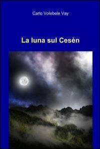 La luna sul Cesèn - Carlo Volebele Vay - Libro ilmiolibro self publishing 2011, La community di ilmiolibro.it | Libraccio.it