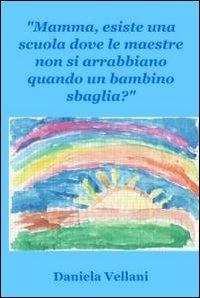 Mamma, esiste una scuola dove le maestre non si arrabbiano quando un bambino sbaglia? - Daniela Vellani - Libro ilmiolibro self publishing 2011, La community di ilmiolibro.it | Libraccio.it