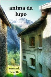 Anima da lupo - Armando Benetti - Libro ilmiolibro self publishing 2011, La community di ilmiolibro.it | Libraccio.it