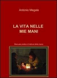 La vita nelle mie mani - Antonio Megale - Libro ilmiolibro self publishing 2011, La community di ilmiolibro.it | Libraccio.it