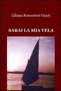 Sarai la mia vela - Liliana Roncoroni Guzzi - Libro ilmiolibro self publishing 2011, La community di ilmiolibro.it | Libraccio.it