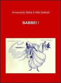 Babbei! - Annamaria Sbisà, Miki Solbiati - Libro ilmiolibro self publishing 2011, La community di ilmiolibro.it | Libraccio.it