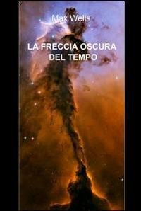 La freccia oscura del tempo - Max Wells - Libro ilmiolibro self publishing 2010, La community di ilmiolibro.it | Libraccio.it