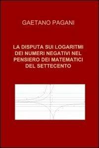 La disputa sui logaritmi dei numeri negativi nel pensiero dei matematici del Settecento - Gaetano Pagani - Libro ilmiolibro self publishing 2011, La community di ilmiolibro.it | Libraccio.it