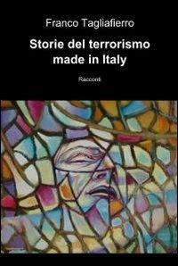 Storie del terrorismo made in Italy - Franco Tagliaferro - Libro ilmiolibro self publishing 2012, La community di ilmiolibro.it | Libraccio.it
