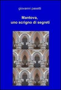 Mantova, uno scrigno di segreti - Giovanni Pasetti - Libro ilmiolibro self publishing 2011, La community di ilmiolibro.it | Libraccio.it