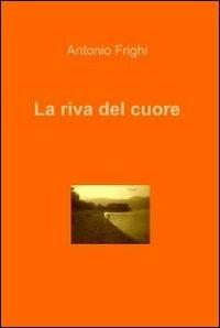 La riva del cuore - Antonio Frighi - Libro ilmiolibro self publishing 2011, La community di ilmiolibro.it | Libraccio.it