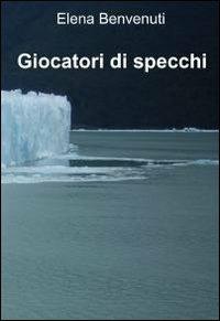 Giocatori di specchi - Elena Benvenuti - Libro ilmiolibro self publishing 2010, La community di ilmiolibro.it | Libraccio.it