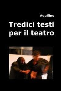 Tredici testi per il teatro - Aquilino - Libro ilmiolibro self publishing 2012, La community di ilmiolibro.it | Libraccio.it