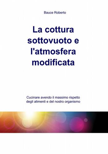 La cottura sottovuoto e l'atmosfera modificata - Roberto Bauce - Libro ilmiolibro self publishing 2012, La community di ilmiolibro.it | Libraccio.it