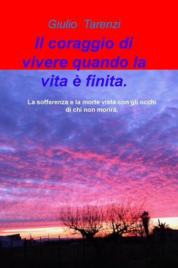 Il coraggio di vivere quando la vita e finita.. La sofferenza e la morte vista con gli occhi di chi non morira. - Giulio Tarenzi - Libro ilmiolibro self publishing 2016, La community di ilmiolibro.it | Libraccio.it