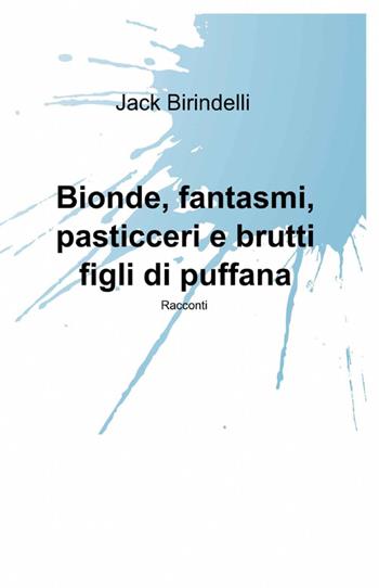 Bionde, fantasmi, pasticceri e brutti figli di puffana - Jack Birindelli - Libro ilmiolibro self publishing 2012, La community di ilmiolibro.it | Libraccio.it