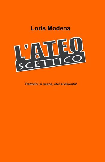 L' ateo scettico - Loris Modena - Libro ilmiolibro self publishing 2012, La community di ilmiolibro.it | Libraccio.it