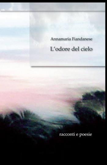 L' odore del cielo - Annamaria Fiandanese - Libro ilmiolibro self publishing 2011, La community di ilmiolibro.it | Libraccio.it