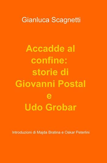 Accadde al confine: storie di Giovanni Postal e Udo Grobar - Gianluca Scagnetti - Libro ilmiolibro self publishing 2012, La community di ilmiolibro.it | Libraccio.it