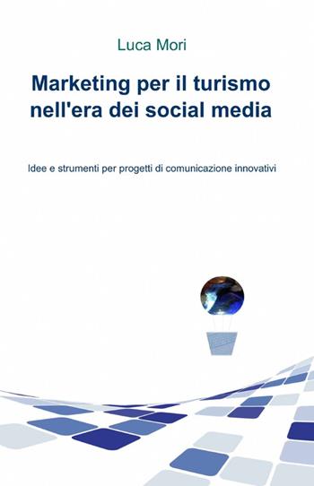 Marketing per il turismo nell'era dei social media - Luca Mori - Libro ilmiolibro self publishing 2012, La community di ilmiolibro.it | Libraccio.it