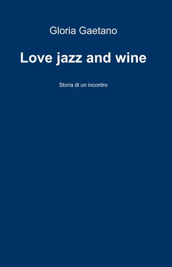 Love jazz and wine - Gloria Gaetano - Libro ilmiolibro self publishing 2011, La community di ilmiolibro.it | Libraccio.it