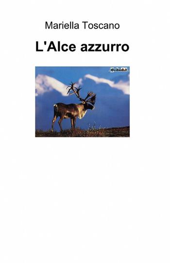 L' alce azzurro - Mariella Toscano - Libro ilmiolibro self publishing 2012, La community di ilmiolibro.it | Libraccio.it