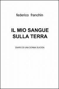 Il mio sangue sulla terra - Federico Franchin - Libro ilmiolibro self publishing 2012, La community di ilmiolibro.it | Libraccio.it
