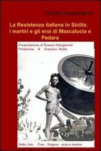 La Resistenza italiana in Sicilia. I martiri e gli eroi di Mascalucia e Pedara - Nicola Musumarra - Libro ilmiolibro self publishing 2012, La community di ilmiolibro.it | Libraccio.it