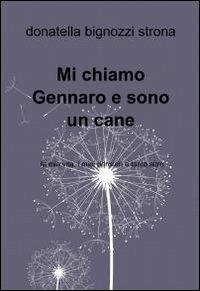 Mi chiamo Gennaro e sono un cane. La mia vita, i miei pensieri e tanto altro - Donatella Bignozzi Strona - Libro ilmiolibro self publishing 2012, La community di ilmiolibro.it | Libraccio.it