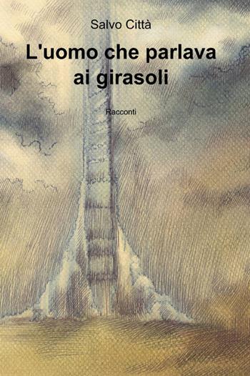 L' uomo che parlava ai girasoli - Salvo Città - Libro ilmiolibro self publishing 2012, La community di ilmiolibro.it | Libraccio.it