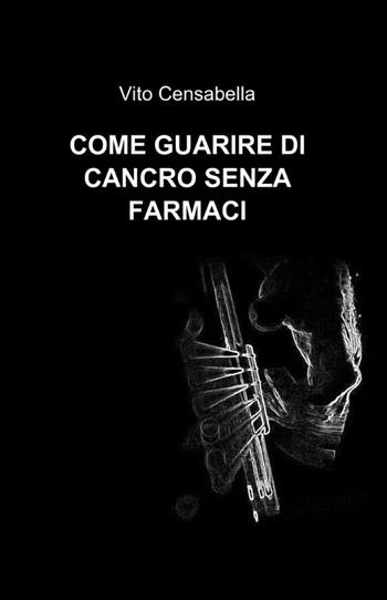 Come guarire di cancro senza farmaci - Vito Censabella - Libro ilmiolibro self publishing 2012, La community di ilmiolibro.it | Libraccio.it