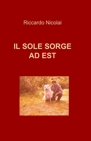 Il sole sorge ad est - Riccardo Nicolai - Libro ilmiolibro self publishing 2012, La community di ilmiolibro.it | Libraccio.it