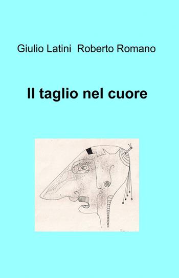 Il taglio nel cuore - Giulio Latini, Roberto Romano - Libro ilmiolibro self publishing 2012, La community di ilmiolibro.it | Libraccio.it