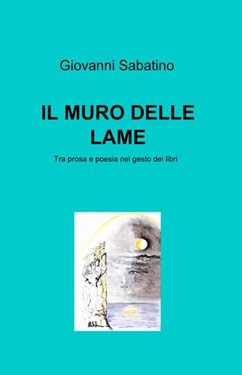 Il muro delle lame - Giovanni Sabatino - Libro ilmiolibro self publishing 2012, La community di ilmiolibro.it | Libraccio.it