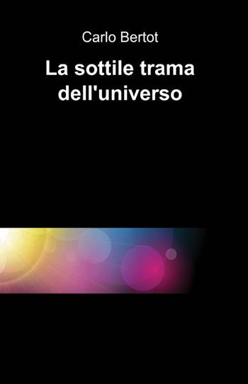 La sottile trama dell'universo - Carlo Bertot - Libro ilmiolibro self publishing 2012, La community di ilmiolibro.it | Libraccio.it