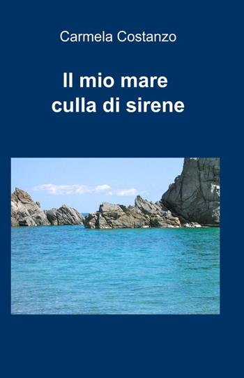Il mio mare culla di sirene - Carmela Costanzo - Libro ilmiolibro self publishing 2012, La community di ilmiolibro.it | Libraccio.it