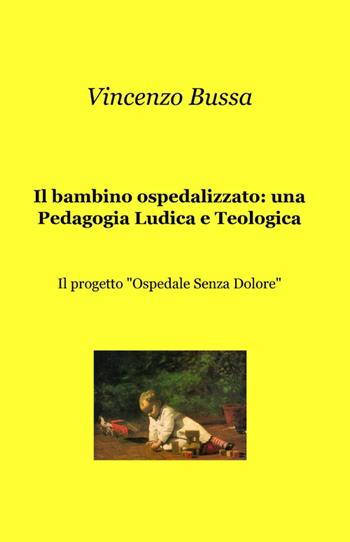 Il bambino ospedalizzato: una pedagogia ludica e teologica - Vincenzo Bussa - Libro ilmiolibro self publishing 2012, La community di ilmiolibro.it | Libraccio.it
