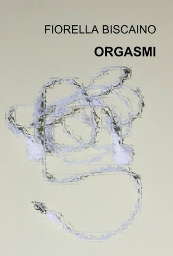 Orgasmi - Fiorella Biscaino - Libro ilmiolibro self publishing 2012, La community di ilmiolibro.it | Libraccio.it