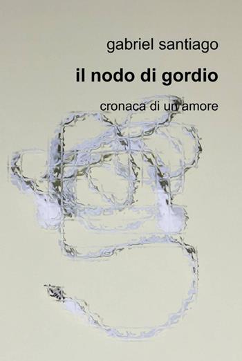 Il nodo di Gordio - Gabriel Santiago - Libro ilmiolibro self publishing 2012, La community di ilmiolibro.it | Libraccio.it