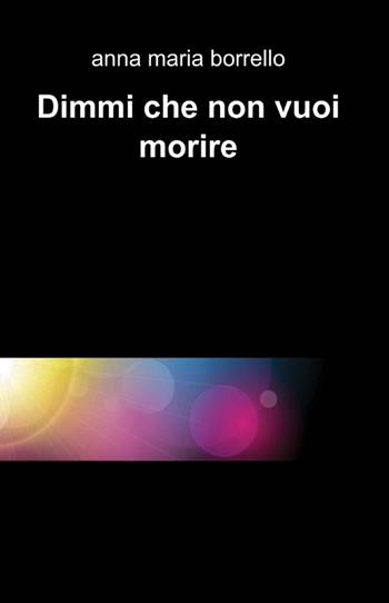 Dimmi che non vuoi morire - Anna Maria Borrello - Libro ilmiolibro self publishing 2012, La community di ilmiolibro.it | Libraccio.it