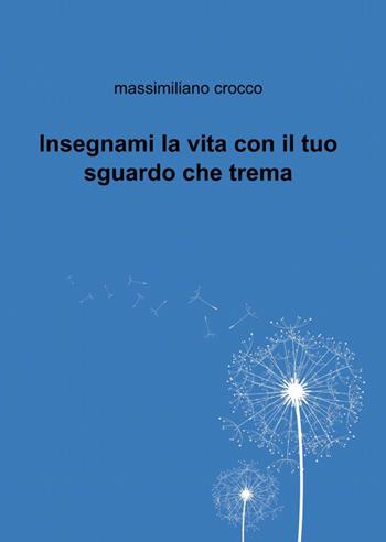 Insegnami la vita con il tuo sguardo che trema - Massimiliano Crocco - Libro ilmiolibro self publishing 2012, La community di ilmiolibro.it | Libraccio.it