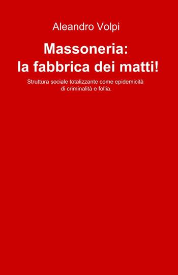 Massoneria: la fabbrica dei matti! - Aleandro Volpi - Libro ilmiolibro self publishing 2010, La community di ilmiolibro.it | Libraccio.it